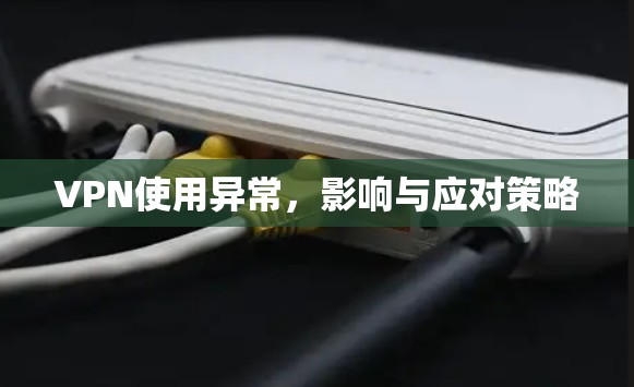 VPN使用异常,影响与应对策略 VPN使用异常,影响与应对策略