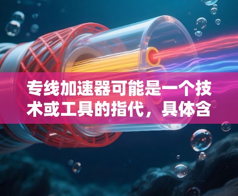 专线加速器可能是一个技术或工具的指代，具体含义可能因上下文而异。以下是一些可能的解释
