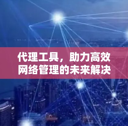 代理工具,助力高效网络管理的未来解决方案 代理工具,助力高效网络管理的未来解决方案