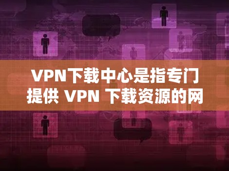 VPN下载中心是指专门提供 VPN 下载资源的网站或平台。这些下载中心通常会展示来自多个VPN服务的资源，包括视频、文档、电子书等，供用户下载使用。以下是关于VPN下载中心的一些关键信息