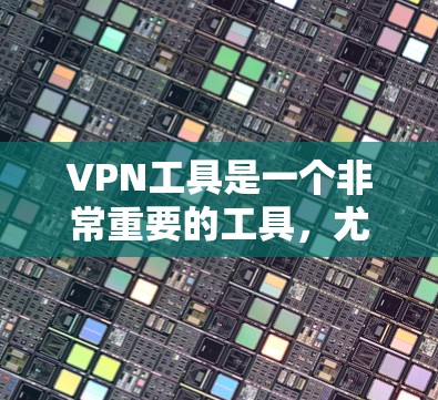 VPN工具是一个非常重要的工具，尤其是在网络安全和隐私保护方面。用户需要选择一个功能全面、易于使用的VPN工具，以满足他们的需求。以下是几个常见的VPN工具及其特点，供参考