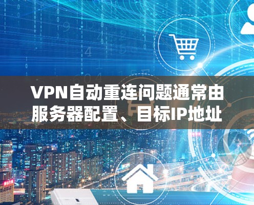 VPN自动重连问题通常由服务器配置、目标IP地址的安全性以及防火墙设置等因素引起。以下是解决该问题的步骤 VPN自动重连问题通常由服务器配置、目标IP地址的安全性以及防火墙设置等因素引起。以下是解决该问题的步骤