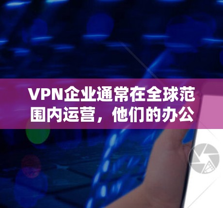 VPN企业通常在全球范围内运营,他们的办公地点可能分布在多个城市和地区。以下是一些 VPN 企业主要办公的城市 VPN企业通常在全球范围内运营,他们的办公地点可能分布在多个城市和地区。以下是一些 VPN 企业主要办公的城市