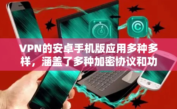 VPN的安卓手机版应用多种多样，涵盖了多种加密协议和功能，根据您的需求选择合适的应用。以下是一些常见的VPN安卓手机版推荐