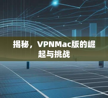 揭秘,VPNMac版的崛起与挑战 揭秘,VPNMac版的崛起与挑战