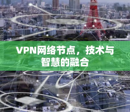 VPN网络节点,技术与智慧的融合 VPN网络节点,技术与智慧的融合