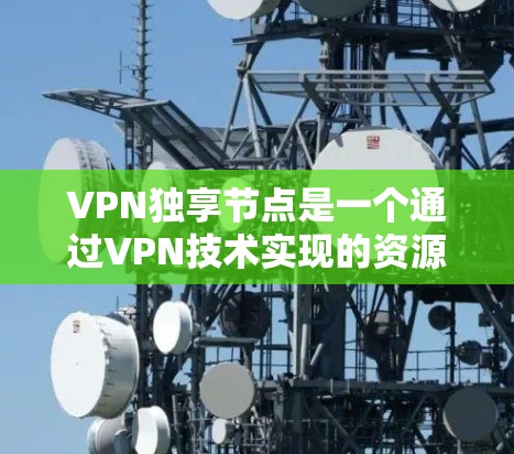 VPN独享节点是一个通过VPN技术实现的资源共享机制，允许用户在本地计算机上访问多个端设备或服务器。以下是关于 VPN 独享节点的详细说明