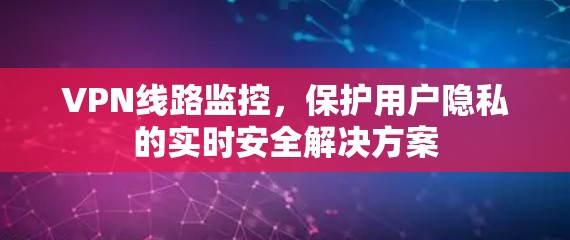 VPN线路监控,保护用户隐私的实时安全解决方案 VPN线路监控,保护用户隐私的实时安全解决方案