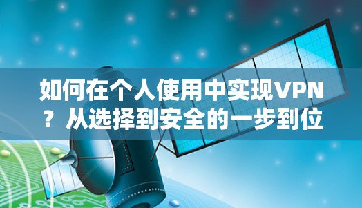 如何在个人使用中实现VPN?从选择到安全的一步到位 如何在个人使用中实现VPN?从选择到安全的一步到位