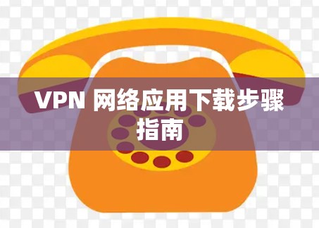 VPN 网络应用下载步骤指南 VPN 网络应用下载步骤指南
