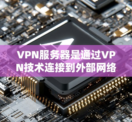 VPN服务器是通过VPN技术连接到外部网络的服务器，具有广阔的应用场景和丰富的配置选项。以下是关于VPN服务器的详细解释