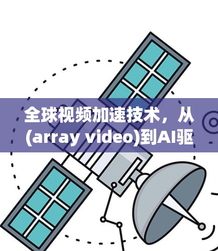 全球视频加速技术,从(array video)到AI驱动的视频加速解决方案 全球视频加速技术,从(array video)到AI驱动的视频加速解决方案