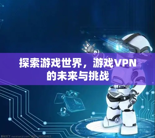 探索游戏世界,游戏VPN的未来与挑战 探索游戏世界,游戏VPN的未来与挑战