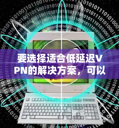 要选择适合低延迟VPN的解决方案,可以按照以下步骤进行 要选择适合低延迟VPN的解决方案,可以按照以下步骤进行