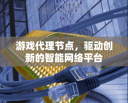 游戏代理节点,驱动创新的智能网络平台 游戏代理节点,驱动创新的智能网络平台