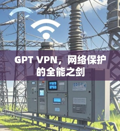 GPT VPN,网络保护的全能之剑 GPT VPN,网络保护的全能之剑