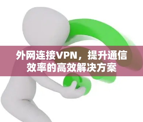 外网连接VPN,提升通信效率的高效解决方案 外网连接VPN,提升通信效率的高效解决方案