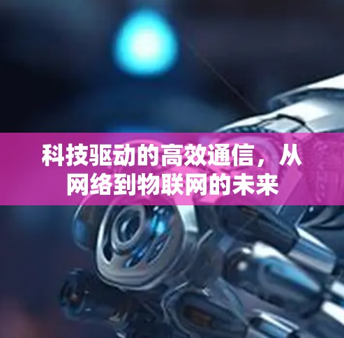 科技驱动的高效通信，从网络到物联网的未来