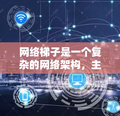 网络梯子是一个复杂的网络架构,主要由多个服务器或设备连接而成,旨在实现高效的网络传输和数据管理和资源分配。以下是对网络梯子的详细总结和解释 网络梯子是一个复杂的网络架构,主要由多个服务器或设备连接而成,旨在实现高效的网络传输和数据管理和资源分配。以下是对网络梯子的详细总结和解释