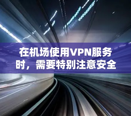 在机场使用VPN服务时，需要特别注意安全性和合法性。以下是关于机场VPN购买的一些建议