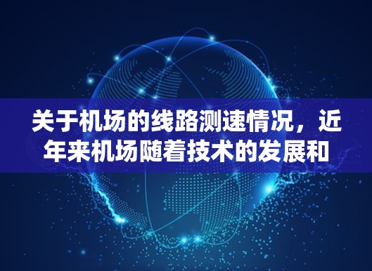 关于机场的线路测速情况,近年来机场随着技术的发展和对乘客安全的提高要求,测速系统也有所改进和调整。以下是一些可能的情况和信息 关于机场的线路测速情况,近年来机场随着技术的发展和对乘客安全的提高要求,测速系统也有所改进和调整。以下是一些可能的情况和信息