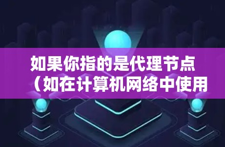 如果你指的是代理节点（如在计算机网络中使用代理节点来管理节点）可能需要提供具体的上下文或问题，以便更好地帮助你
