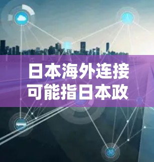 日本海外连接可能指日本政府、企业、机构或组织在海外的联系方式、机构信息或合作项目。以下是一些可能的日本海外连接和相关信息 日本海外连接可能指日本政府、企业、机构或组织在海外的联系方式、机构信息或合作项目。以下是一些可能的日本海外连接和相关信息