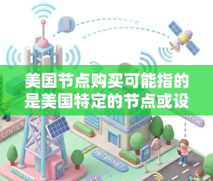美国节点购买可能指的是美国特定的节点或设备，具体含义需要明确。以下是一些可能的解释和信息
