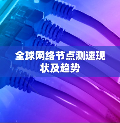 全球网络节点测速现状及趋势 全球网络节点测速现状及趋势