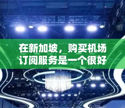 在新加坡，购买机场订阅服务是一个很好的选择，尤其是在需要实时航班信息、热门航班和优惠券的情况下。以下是一个关于新加坡机场订阅的详细介绍，帮助您更好地了解和使用这一服务