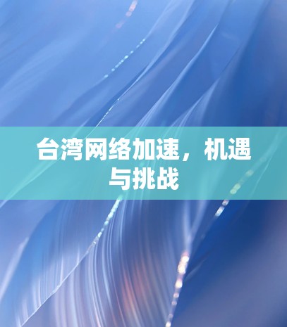 台湾网络加速,机遇与挑战 台湾网络加速,机遇与挑战