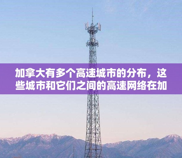 加拿大有多个高速城市的分布，这些城市和它们之间的高速网络在加拿大乃至全球的交通和经济发展中扮演着重要角色。以下是一些主要的加拿大高速节点及其特点