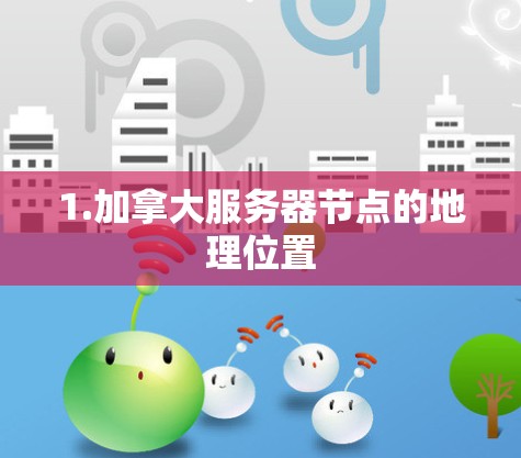 1.加拿大服务器节点的地理位置 1.加拿大服务器节点的地理位置