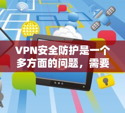 VPN安全防护是一个多方面的问题，需要综合考虑访问者的使用方式、技术设置、加密算法、安全软件、防火墙、端口过滤、安全评估等多个方面。以下是详细介绍