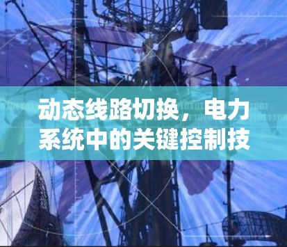 动态线路切换,电力系统中的关键控制技术 动态线路切换,电力系统中的关键控制技术