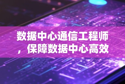 数据中心通信工程师,保障数据中心高效传输能力的关键力量 数据中心通信工程师,保障数据中心高效传输能力的关键力量
