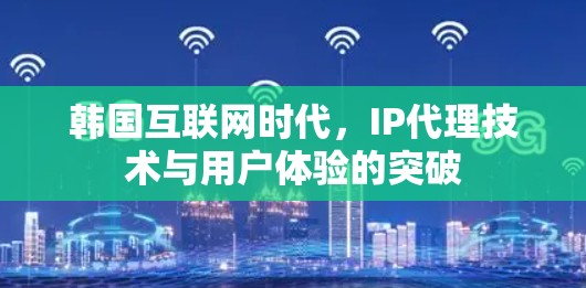 韩国互联网时代,IP代理技术与用户体验的突破 韩国互联网时代,IP代理技术与用户体验的突破