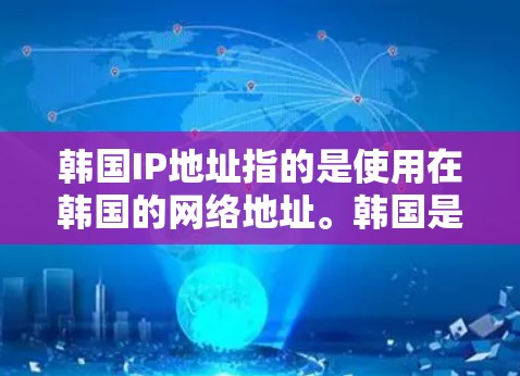 韩国IP地址指的是使用在韩国的网络地址。韩国是世界上最大的互联网国家之一,拥有丰富的网络资源和丰富的互联网流量。以下是一些关于韩国IP地址的详细介绍 韩国IP地址指的是使用在韩国的网络地址。韩国是世界上最大的互联网国家之一,拥有丰富的网络资源和丰富的互联网流量。以下是一些关于韩国IP地址的详细介绍