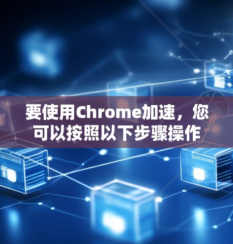 要使用Chrome加速,您可以按照以下步骤操作 要使用Chrome加速,您可以按照以下步骤操作
