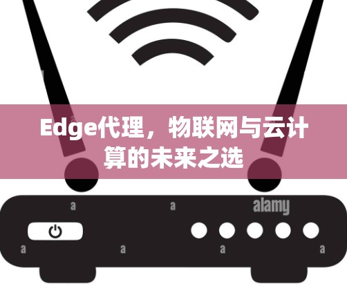 Edge代理,物联网与云计算的未来之选 Edge代理,物联网与云计算的未来之选