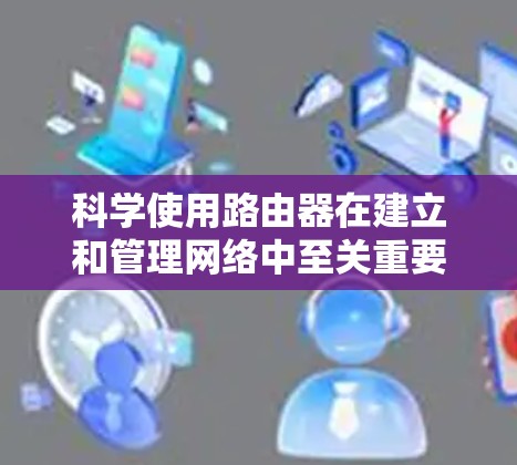 科学使用路由器在建立和管理网络中至关重要，以下是逐步的解决方案