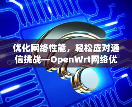 优化网络性能，轻松应对通信挑战—OpenWrt网络优化指南