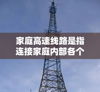 家庭高速线路是指连接家庭内部各个地点的道路网络,通常用于农村或城市家庭,用于高速公路、农村公路等。以下是关于家庭高速线路的一些关键信息和注意事项 家庭高速线路是指连接家庭内部各个地点的道路网络,通常用于农村或城市家庭,用于高速公路、农村公路等。以下是关于家庭高速线路的一些关键信息和注意事项