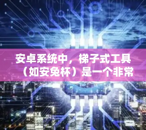 安卓系统中,梯子式工具(如安兔杯)是一个非常强大的管理工具,可以用来管理用户、文件、权限等。以下是一些推荐的安卓梯子工具和方法 安卓系统中,梯子式工具(如安兔杯)是一个非常强大的管理工具,可以用来管理用户、文件、权限等。以下是一些推荐的安卓梯子工具和方法