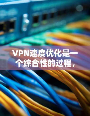 VPN速度优化是一个综合性的过程,涉及多个因素的优化,以下是一些关键步骤和建议 VPN速度优化是一个综合性的过程,涉及多个因素的优化,以下是一些关键步骤和建议