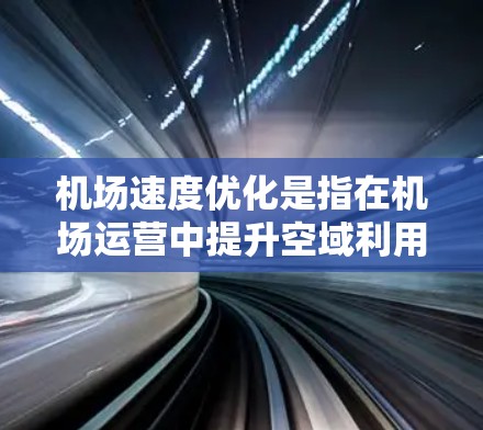 机场速度优化是指在机场运营中提升空域利用率、减少等待时间、提高服务效率的具体措施和方法。以下是一些机场速度优化的相关内容 机场速度优化是指在机场运营中提升空域利用率、减少等待时间、提高服务效率的具体措施和方法。以下是一些机场速度优化的相关内容