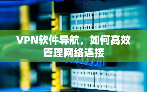 VPN软件导航,如何高效管理网络连接 VPN软件导航,如何高效管理网络连接