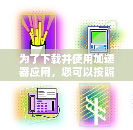 为了下载并使用加速器应用,您可以按照以下步骤操作 为了下载并使用加速器应用,您可以按照以下步骤操作