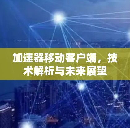 加速器移动客户端，技术解析与未来展望