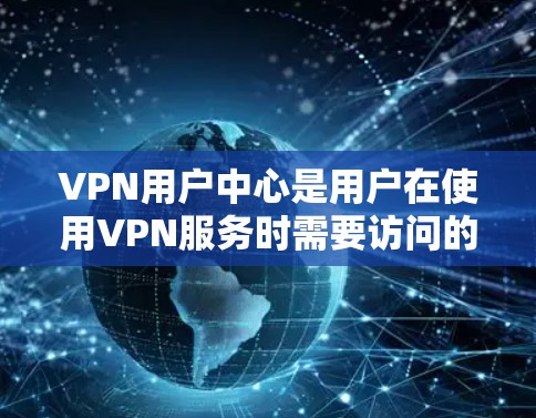 VPN用户中心是用户在使用VPN服务时需要访问的页面，通常位于您的设备或浏览器中，您可以根据以下步骤访问和使用